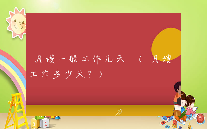 月嫂一般工作几天 (月嫂工作多少天？)